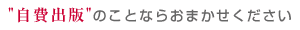 自費出版のことならおまかせください